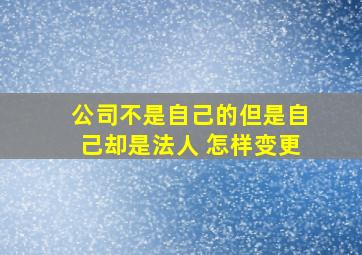 公司不是自己的但是自己却是法人 怎样变更